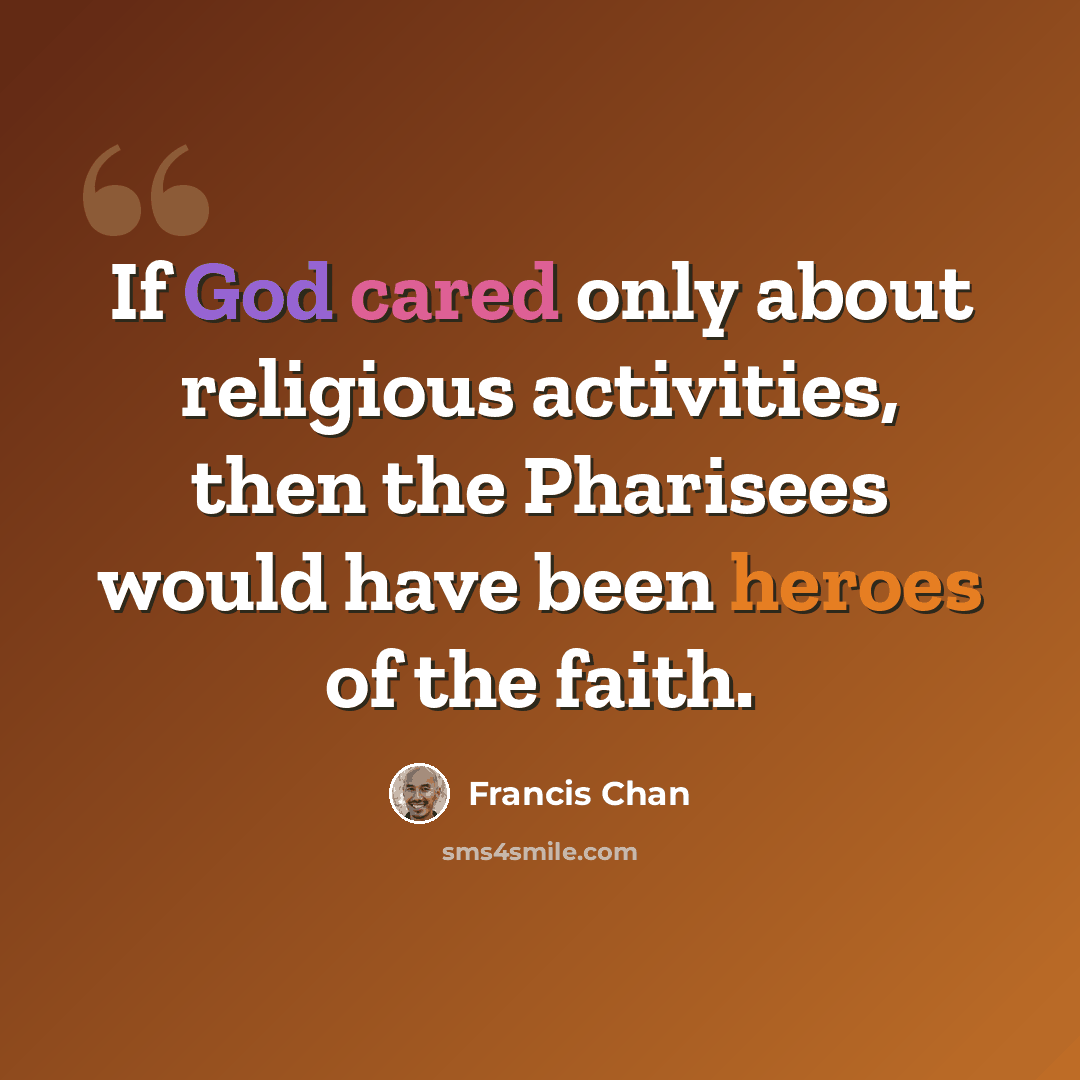 “If God cared only about religious activities, then the Pharisees would have been heroes of the faith.” quote by Francis Chan