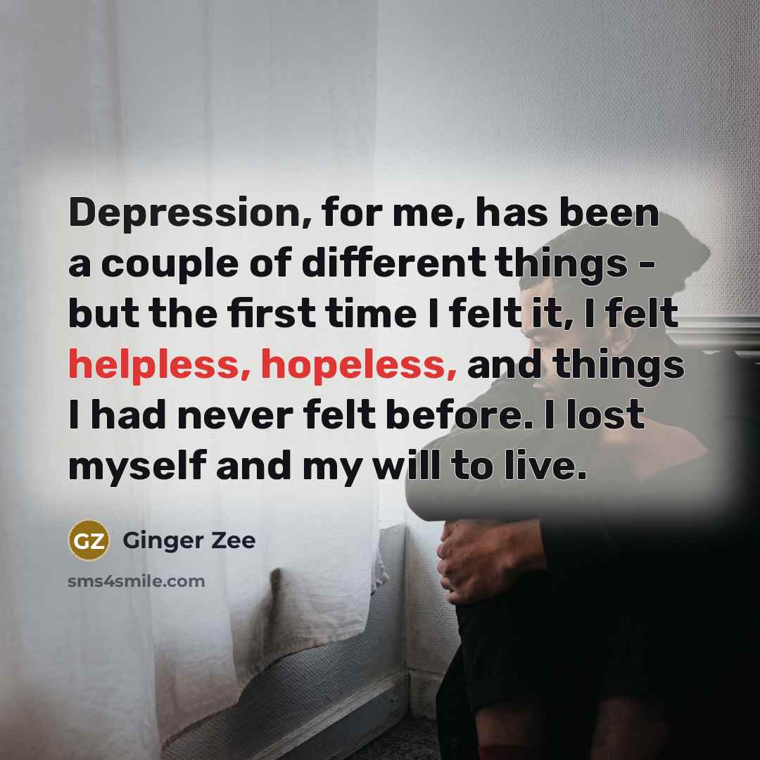 “Depression, for me, has been a couple of different things - but the first time I felt it, I felt helpless, hopeless, and things I had never felt before. I lost myself and my will to live.” quote by Ginger Zee
