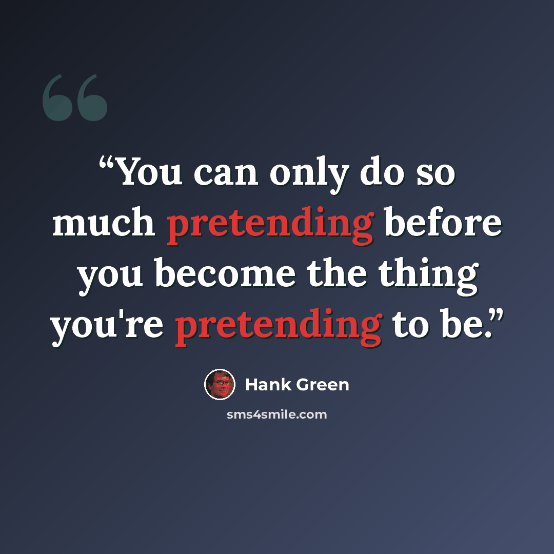 “You can only do so much pretending before you become the thing you're pretending to be.” quote by Hank Green