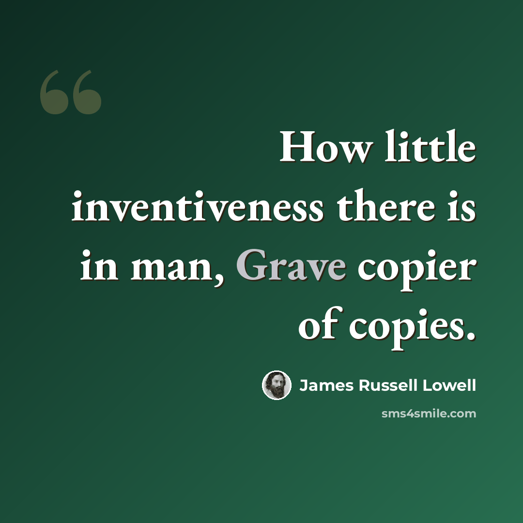 “How little inventiveness there is in man, Grave copier of copies.” quote by James Russell Lowell