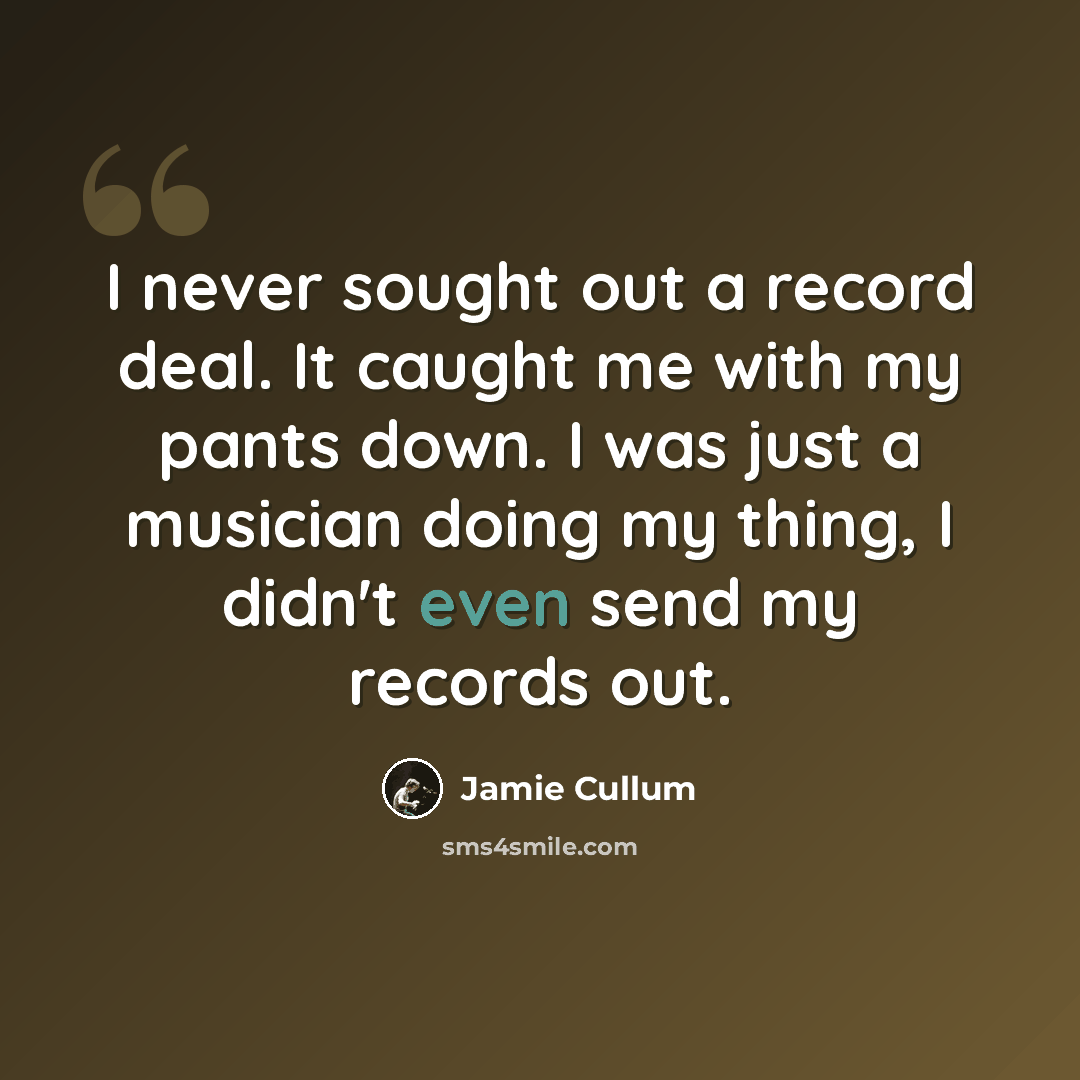 “I never sought out a record deal. It caught me with my pants down. I was just a musician doing my thing, I didn't even send my records out.” quote by Jamie Cullum