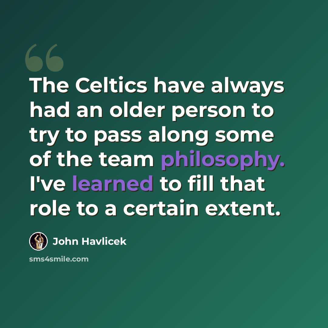 “The Celtics have always had an older person to try to pass along some of the team philosophy. I've learned to fill that role to a certain extent.” quote by John Havlicek
