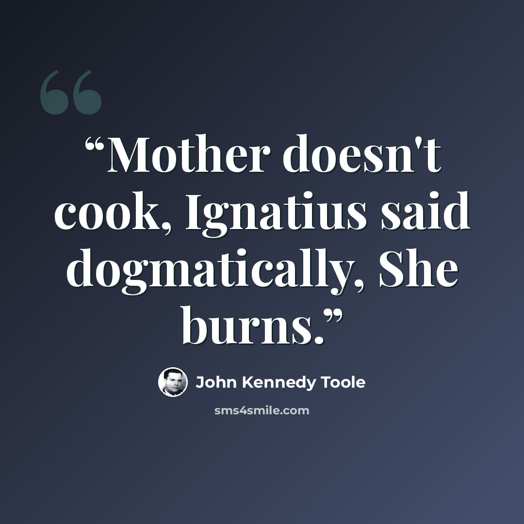 “Mother doesn't cook, Ignatius said dogmatically, She burns.” quote by John Kennedy Toole