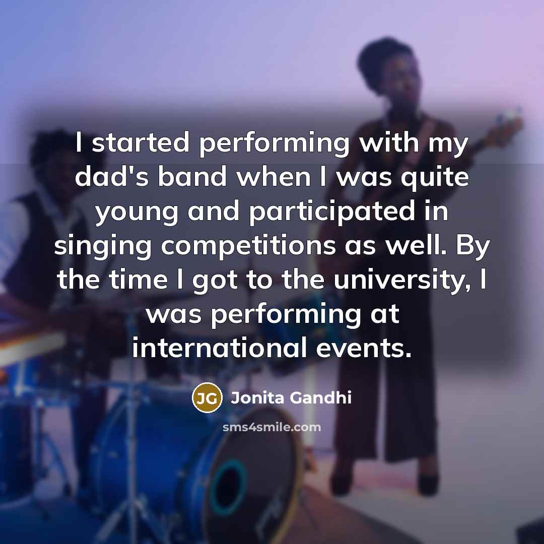 “I started performing with my dad's band when I was quite young and participated in singing competitions as well. By the time I got to the university, I was performing at international events.” quote by Jonita Gandhi