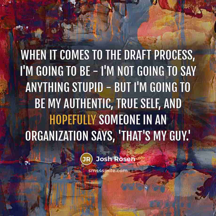 “When it comes to the draft process, I'm going to be - I'm not going to say anything stupid - but I'm going to be my authentic, true self, and hopefully someone in an organization says, 'That's my guy.'” quote by Josh Rosen