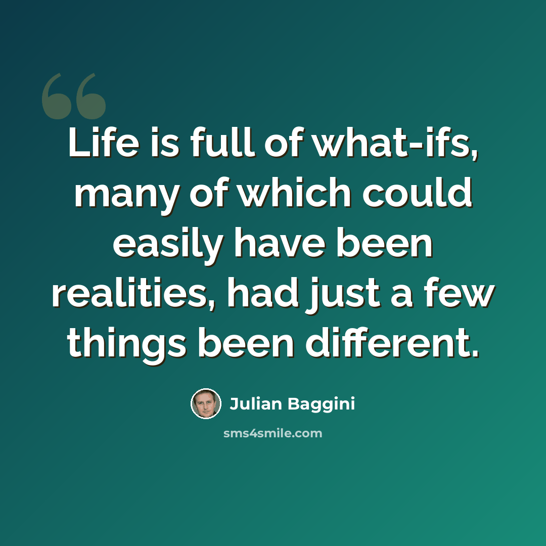 “Life is full of what-ifs, many of which could easily have been realities, had just a few things been different.” quote by Julian Baggini