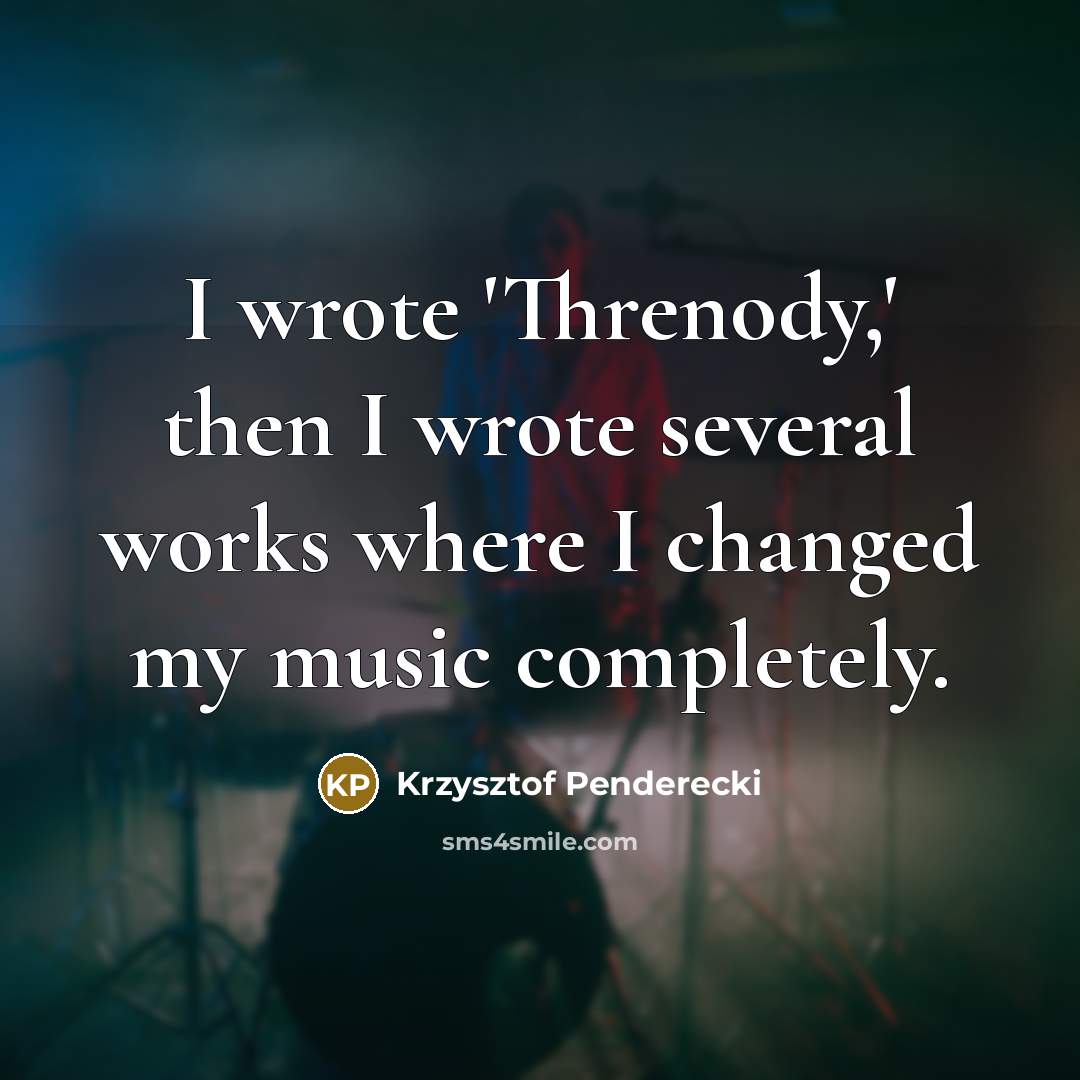 “I wrote 'Threnody,' then I wrote several works where I changed my music completely.” quote by Krzysztof Penderecki