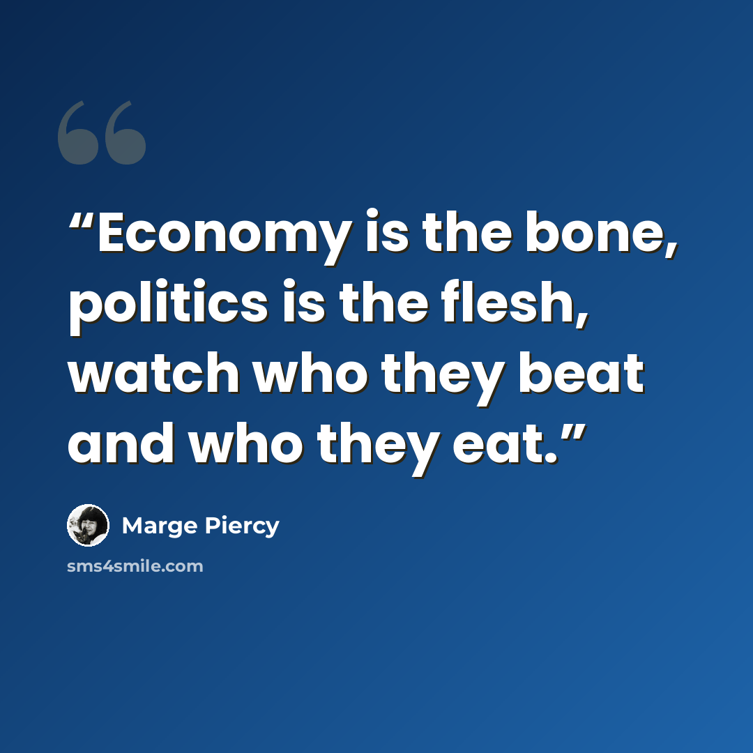 “Economy is the bone, politics is the flesh, watch who they beat and who they eat.” quote by Marge Piercy