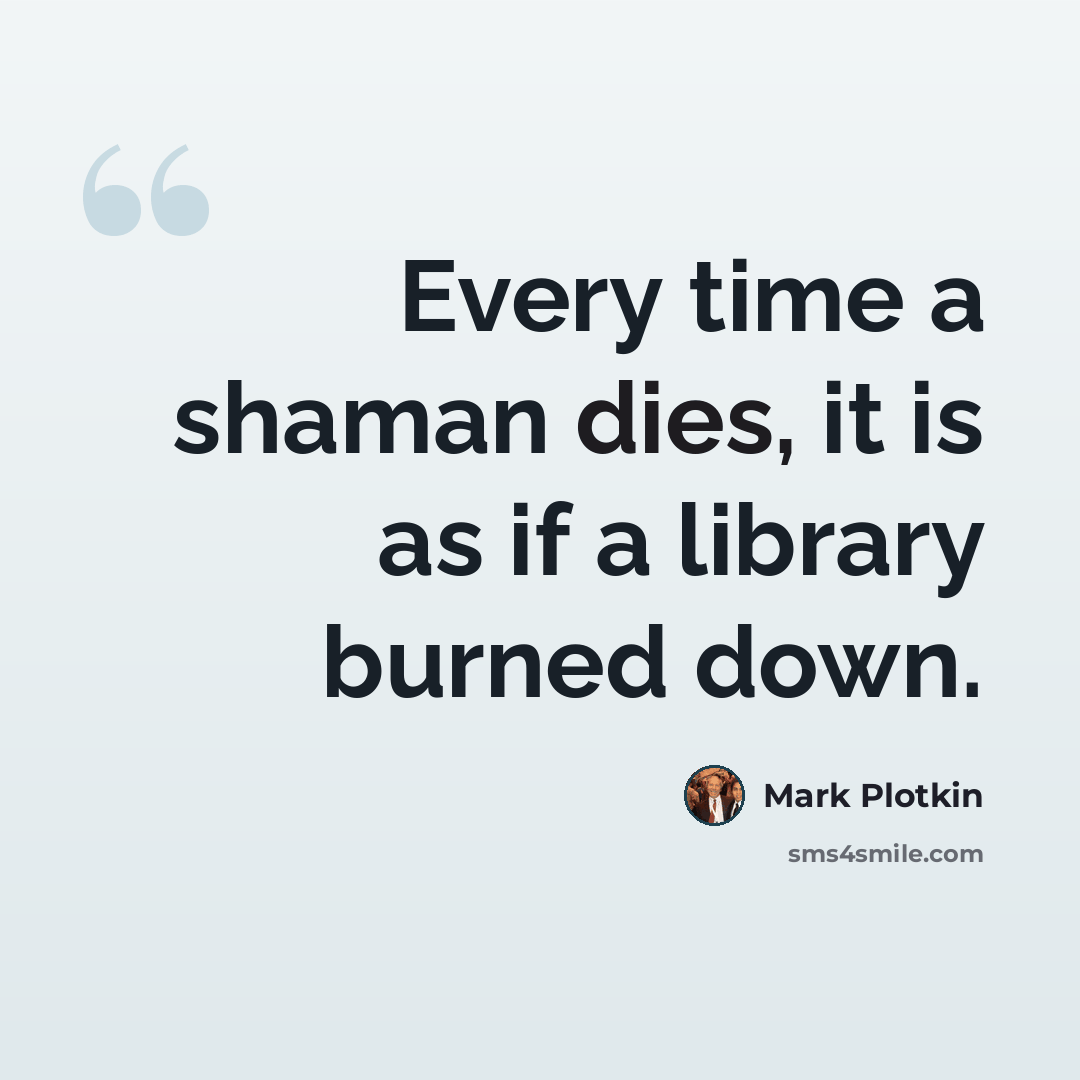 “Every time a shaman dies, it is as if a library burned down.” quote by Mark Plotkin