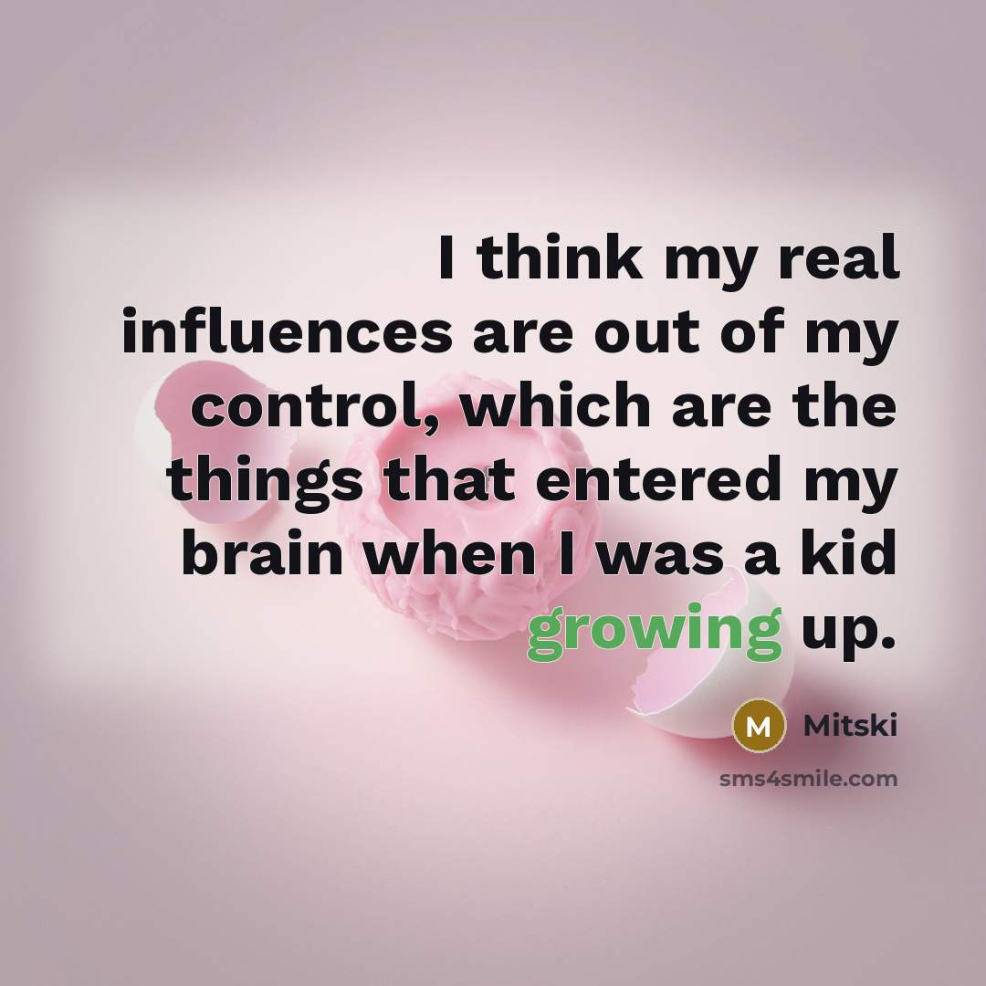 “I think my real influences are out of my control, which are the things that entered my brain when I was a kid growing up.” quote by Mitski