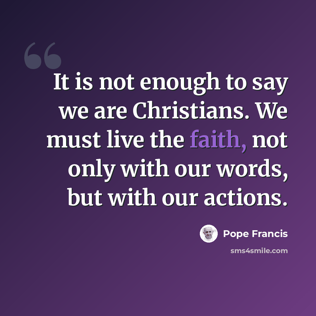 “It is not enough to say we are Christians. We must live the faith, not only with our words, but with our actions.” quote by Pope Francis