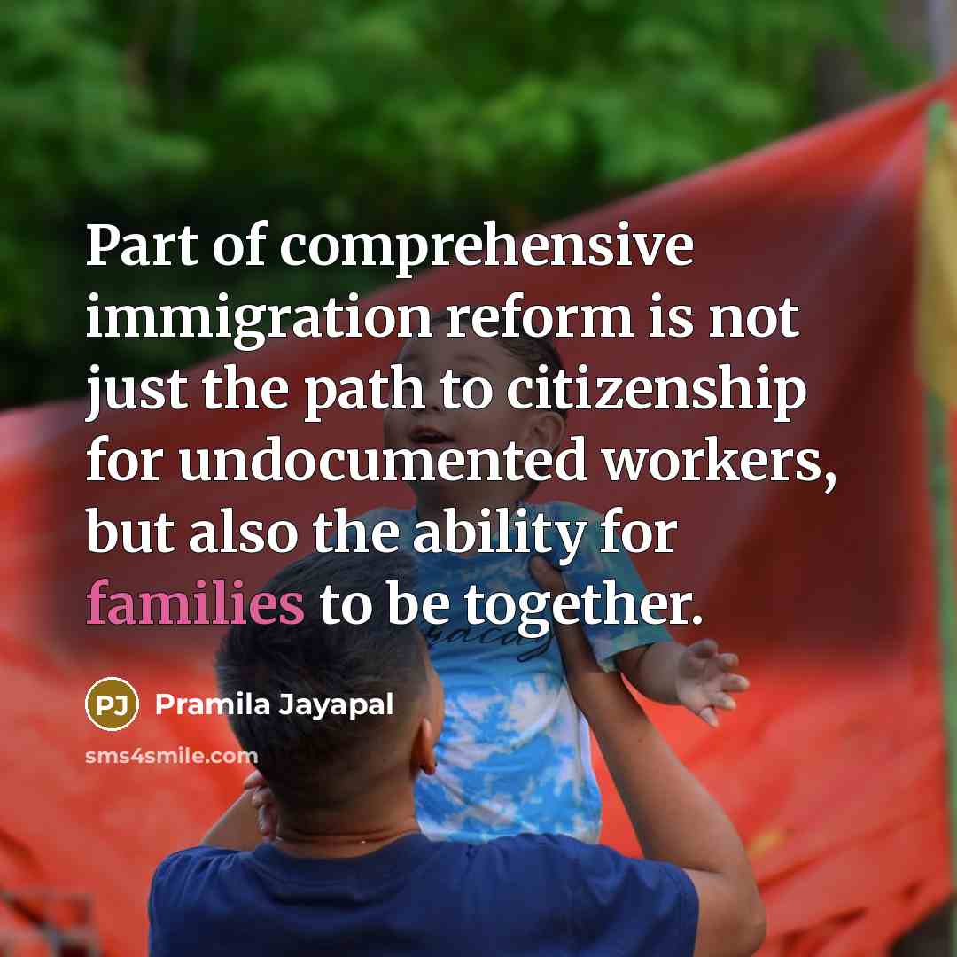 “Part of comprehensive immigration reform is not just the path to citizenship for undocumented workers, but also the ability for families to be together.” quote by Pramila Jayapal
