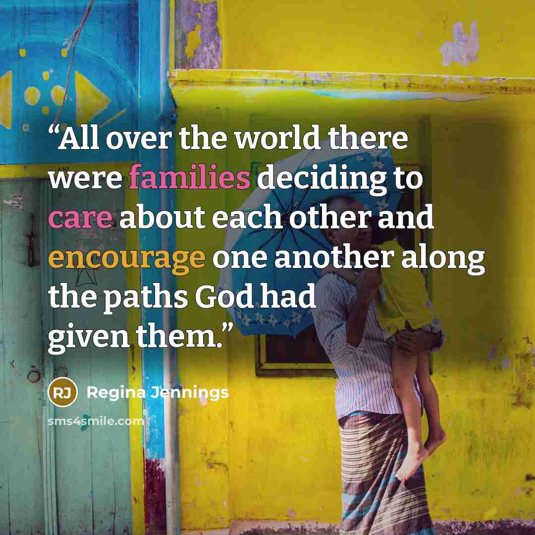 “All over the world there were families deciding to care about each other and encourage one another along the paths God had given them.” quote by Regina Jennings