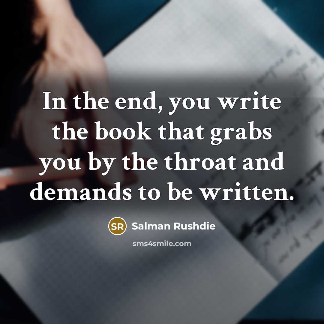 “In the end, you write the book that grabs you by the throat and demands to be written.” quote by Salman Rushdie