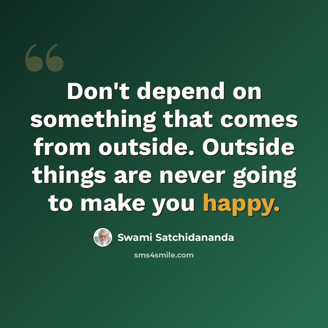 “Don't depend on something that comes from outside. Outside things are never going to make you happy.” quote by Swami Satchidananda