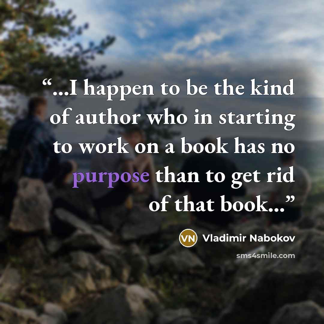 “...I happen to be the kind of author who in starting to work on a book has no purpose than to get rid of that book…” quote by Vladimir Nabokov