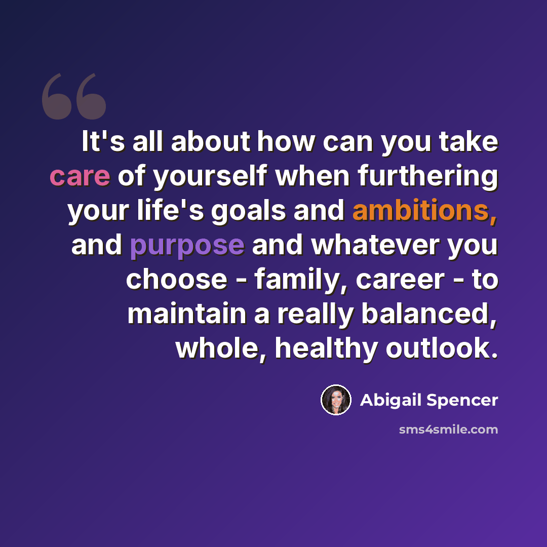 “It's all about how can you take care of yourself when furthering your life's goals and ambitions, and purpose and whatever you choose - family, career - to maintain a really balanced, whole, healthy outlook.” quote by Abigail Spencer