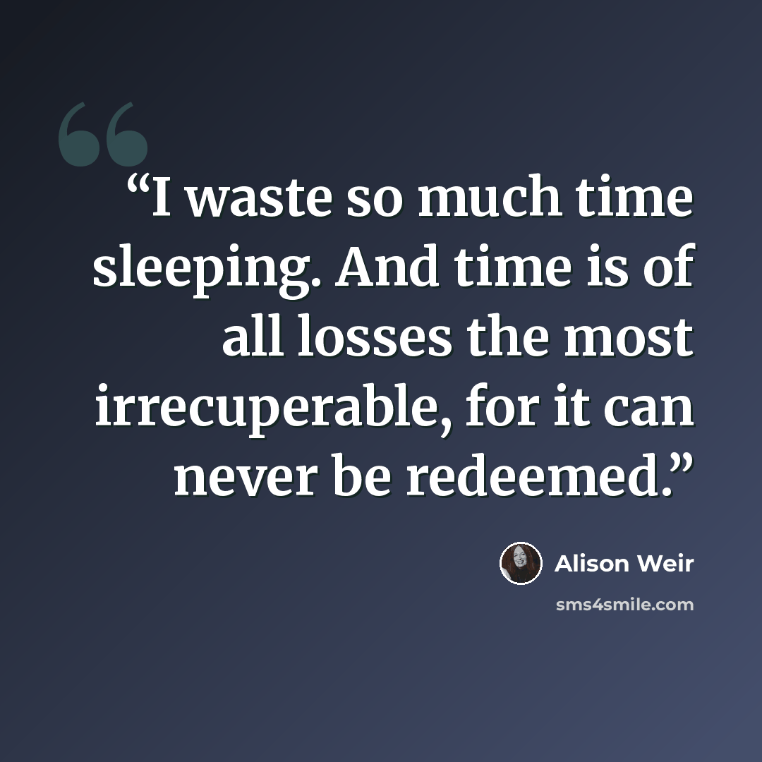 “I waste so much time sleeping. And time is of all losses the most irrecuperable, for it can never be redeemed.” quote by Alison Weir
