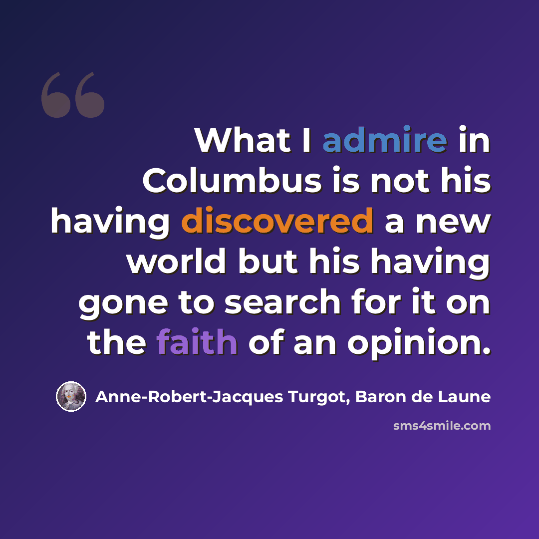“What I admire in Columbus is not his having discovered a new world but his having gone to search for it on the faith of an opinion.” quote by Anne-Robert-Jacques Turgot, Baron de Laune