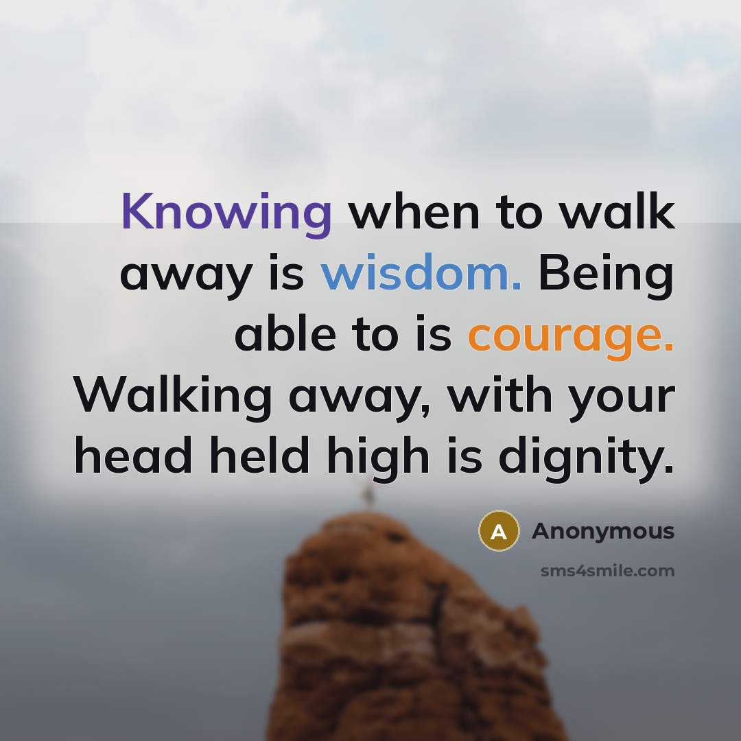 “Knowing when to walk away is wisdom. Being able to is courage. Walking away, with your head held high is dignity.” quote by Anonymous