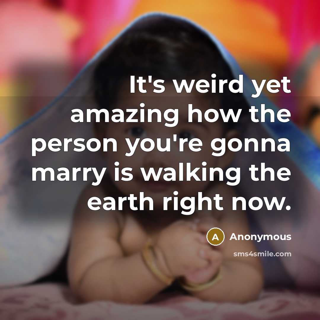 “It's weird yet amazing how the person you're gonna marry is walking the earth right now.” quote by Anonymous
