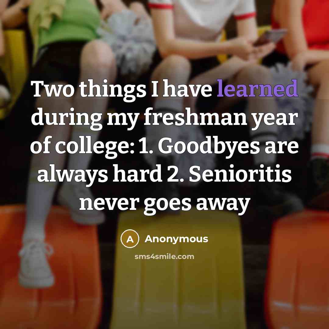 “Two things I have learned during my freshman year of college: 1. Goodbyes are always hard 2. Senioritis never goes away” quote by Anonymous