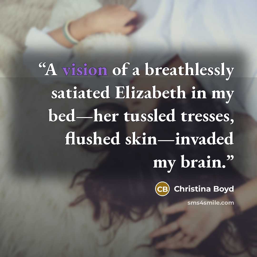 “A vision of a breathlessly satiated Elizabeth in my bed—her tussled tresses, flushed skin—invaded my brain.” quote by Christina Boyd