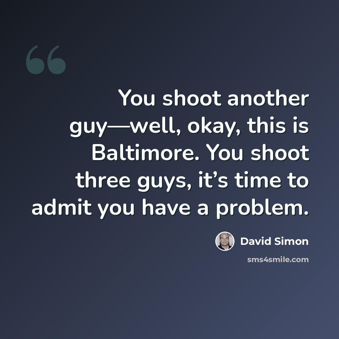 “You shoot another guy—well, okay, this is Baltimore. You shoot three guys, it’s time to admit you have a problem.” quote by David Simon