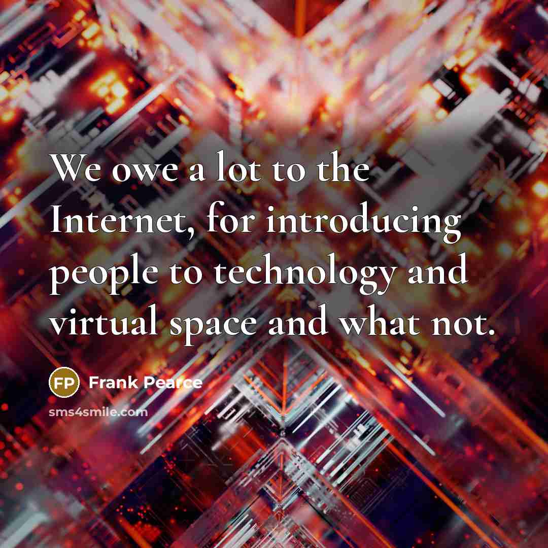 “We owe a lot to the Internet, for introducing people to technology and virtual space and what not.” quote by Frank Pearce