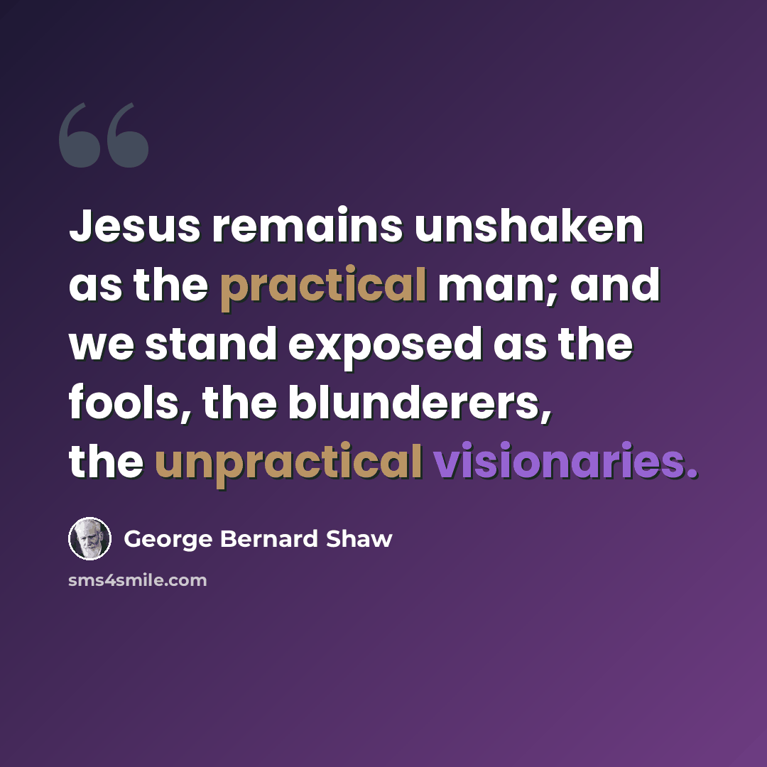“Jesus remains unshaken as the practical man; and we stand exposed as the fools, the blunderers, the unpractical visionaries.” quote by George Bernard Shaw