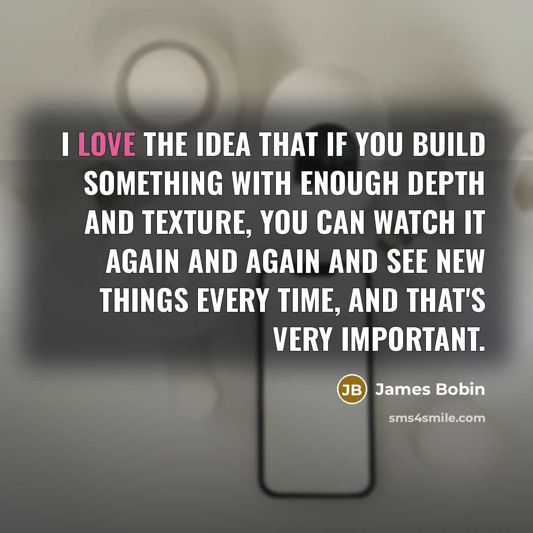 “I love the idea that if you build something with enough depth and texture, you can watch it again and again and see new things every time, and that's very important.” quote by James Bobin