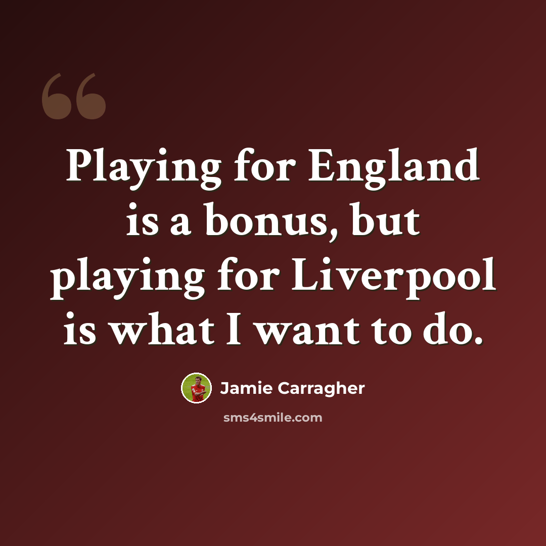 “Playing for England is a bonus, but playing for Liverpool is what I want to do.” quote by Jamie Carragher