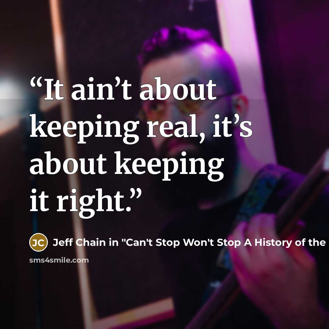 “It ain’t about keeping real, it’s about keeping it right.” quote by Jeff Chain in "Can't Stop Won't Stop A History of the Hip-Hop Generation