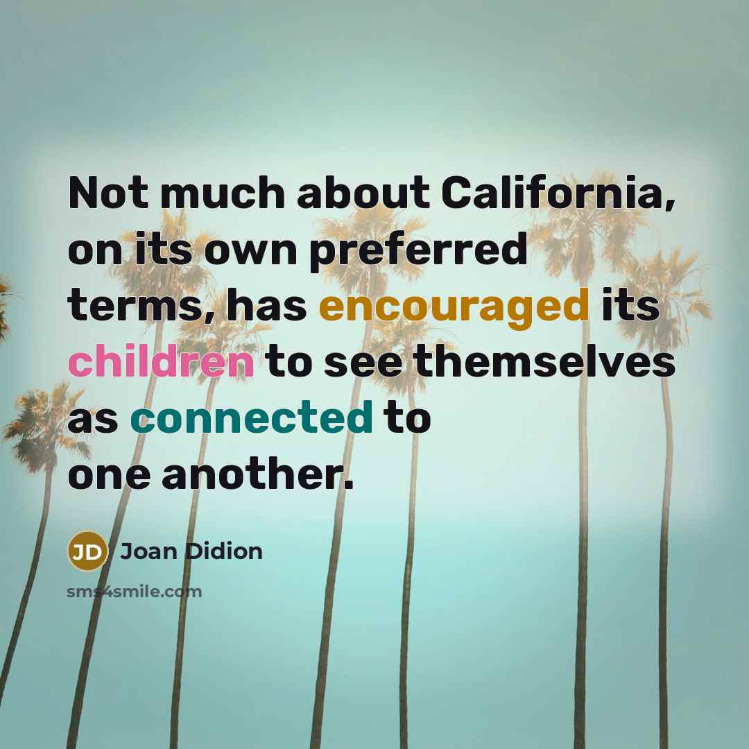 “Not much about California, on its own preferred terms, has encouraged its children to see themselves as connected to one another.” quote by Joan Didion