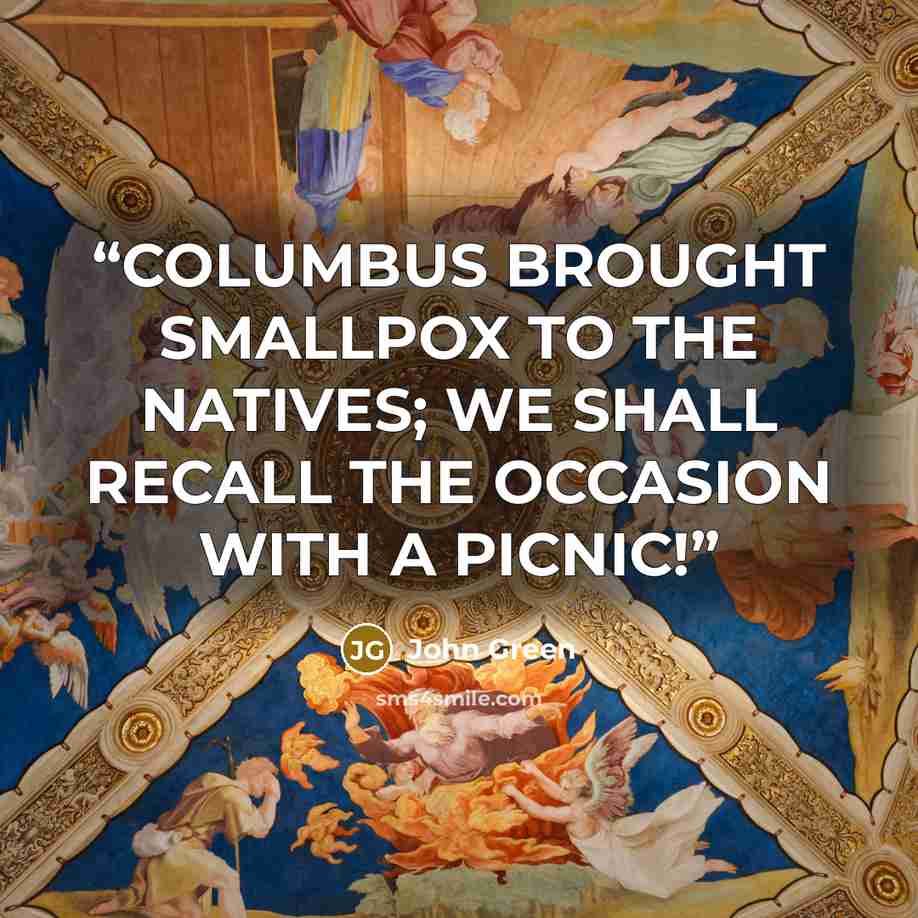 “COLUMBUS BROUGHT SMALLPOX TO THE NATIVES; WE SHALL RECALL THE OCCASION WITH A PICNIC!” quote by John Green