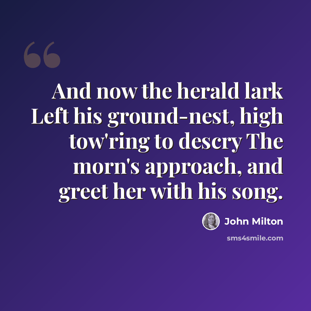 “And now the herald lark Left his ground-nest, high tow'ring to descry The morn's approach, and greet her with his song.” quote by John Milton