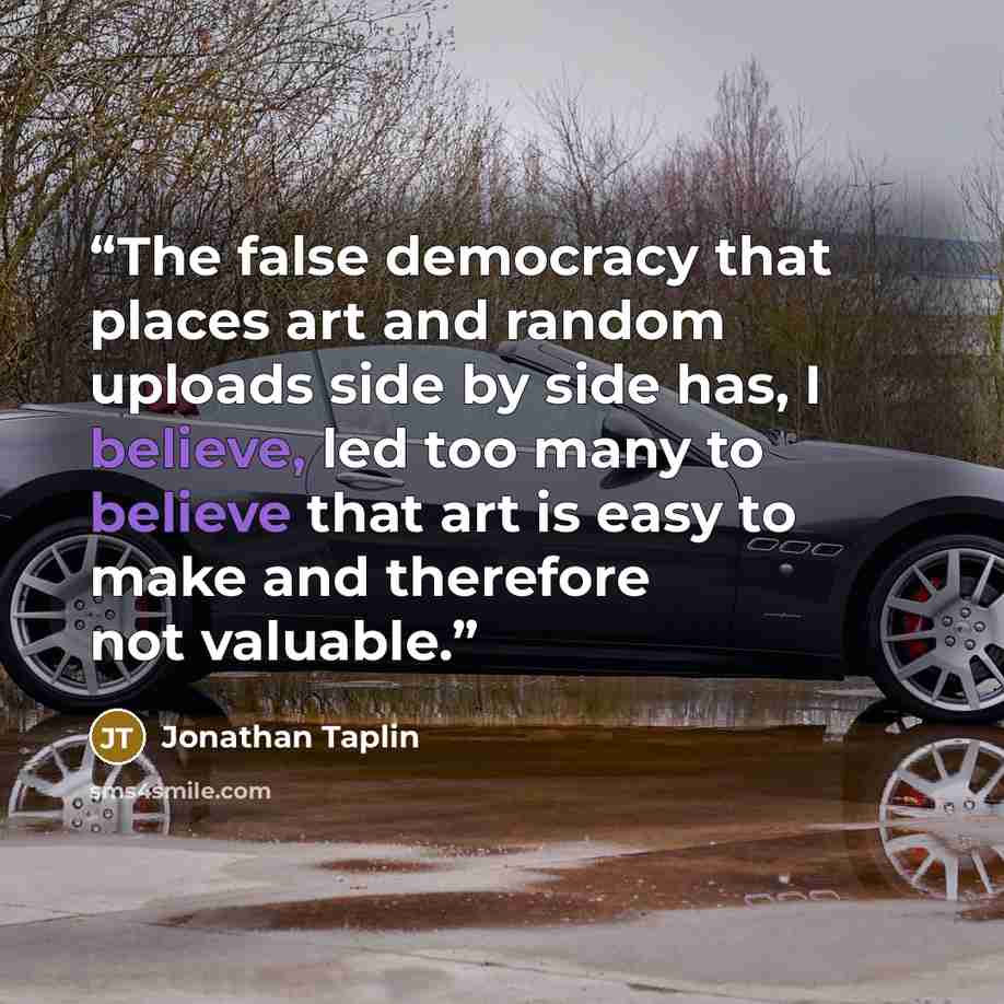 “The false democracy that places art and random uploads side by side has, I believe, led too many to believe that art is easy to make and therefore not valuable.” quote by Jonathan Taplin
