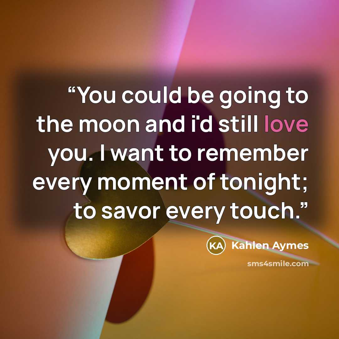 “You could be going to the moon and i'd still love you. I want to remember every moment of tonight; to savor every touch.” quote by Kahlen Aymes