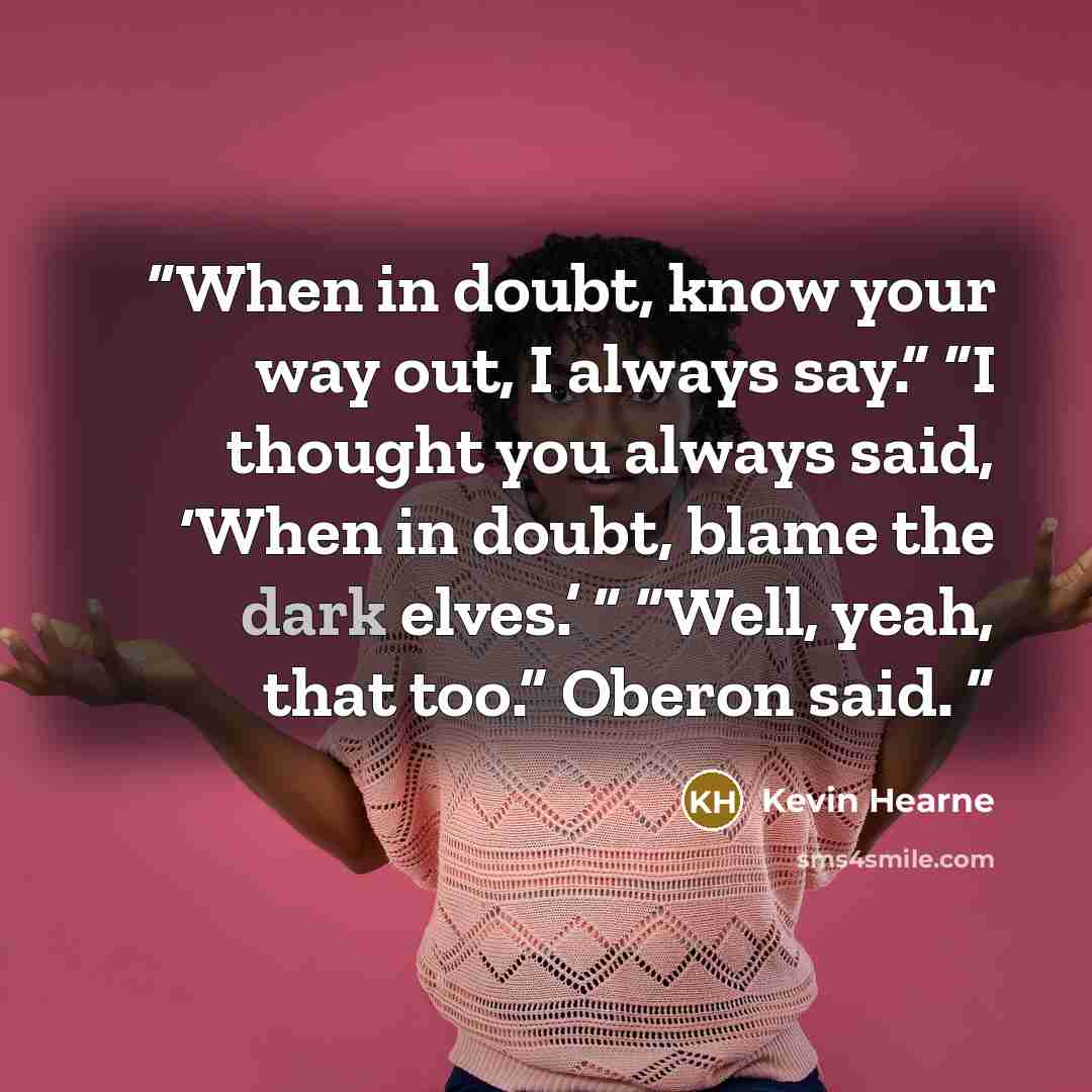 “When in doubt, know your way out, I always say.” “I thought you always said, ‘When in doubt, blame the dark elves.’ ” “Well, yeah, that too.” Oberon said.” quote by Kevin Hearne