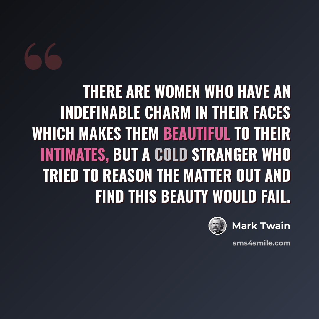 “There are women who have an indefinable charm in their faces which makes them beautiful to their intimates, but a cold stranger who tried to reason the matter out and find this beauty would fail.” quote by Mark Twain