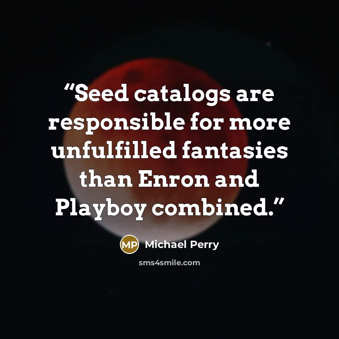 “Seed catalogs are responsible for more unfulfilled fantasies than Enron and Playboy combined.” quote by Michael Perry