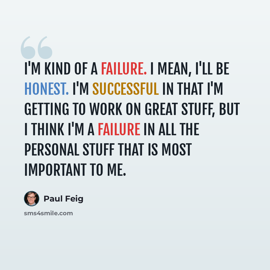 “I'm kind of a failure. I mean, I'll be honest. I'm successful in that I'm getting to work on great stuff, but I think I'm a failure in all the personal stuff that is most important to me.” quote by Paul Feig
