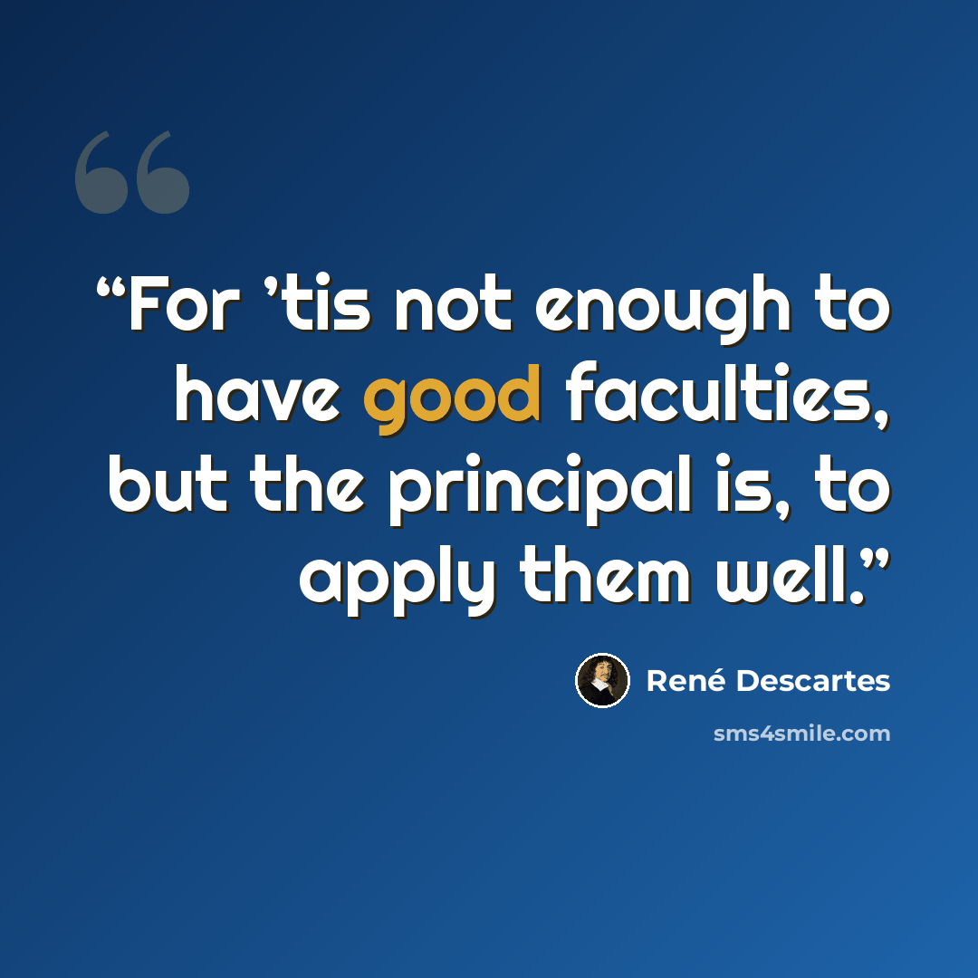 “For ’tis not enough to have good faculties, but the principal is, to apply them well.” quote by René Descartes