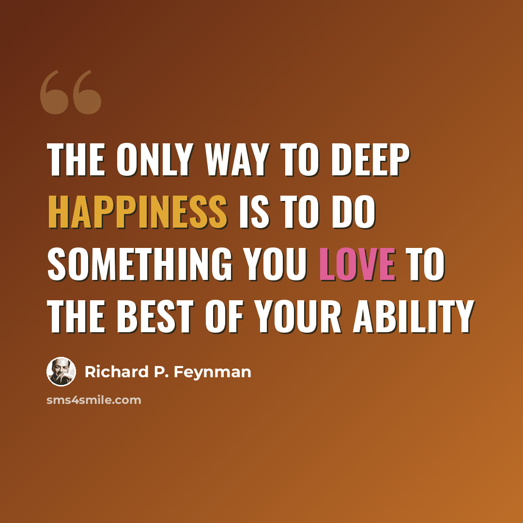 “The only way to deep happiness is to do something you love to the best of your ability” quote by Richard P. Feynman