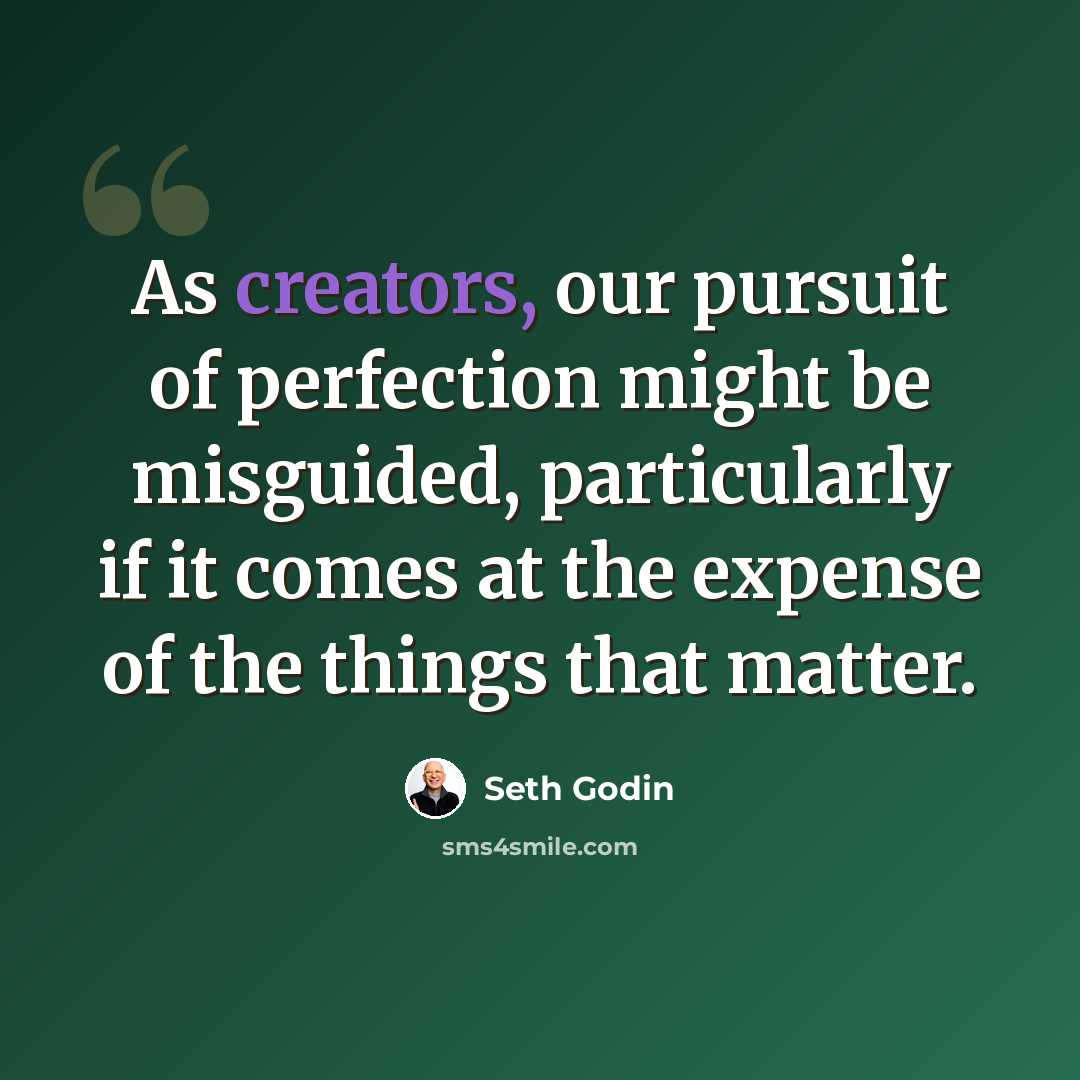 “As creators, our pursuit of perfection might be misguided, particularly if it comes at the expense of the things that matter.” quote by Seth Godin