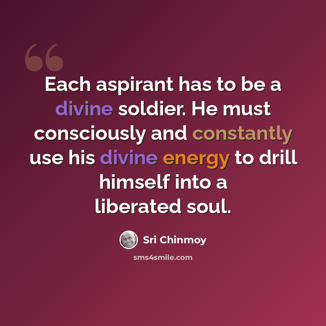“Each aspirant has to be a divine soldier. He must consciously and constantly use his divine energy to drill himself into a liberated soul.” quote by Sri Chinmoy