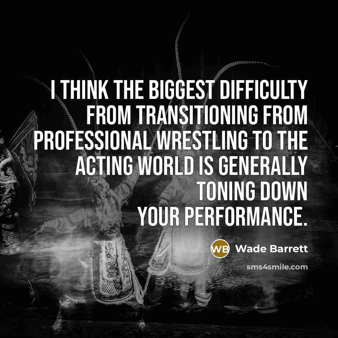 “I think the biggest difficulty from transitioning from professional wrestling to the acting world is generally toning down your performance.” quote by Wade Barrett