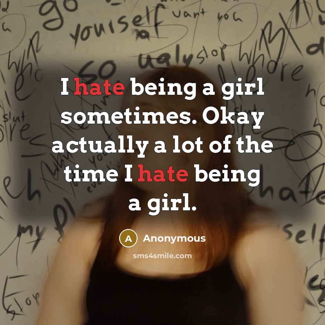 “I hate being a girl sometimes. Okay actually a lot of the time I hate being a girl.” quote by Anonymous
