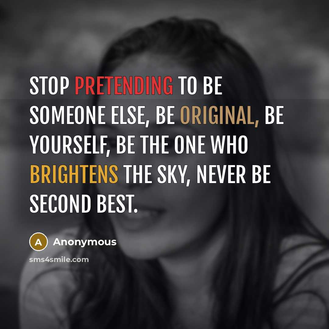 “Stop pretending to be someone else, be original, be yourself, be the one who brightens the sky, never be second best.” quote by Anonymous