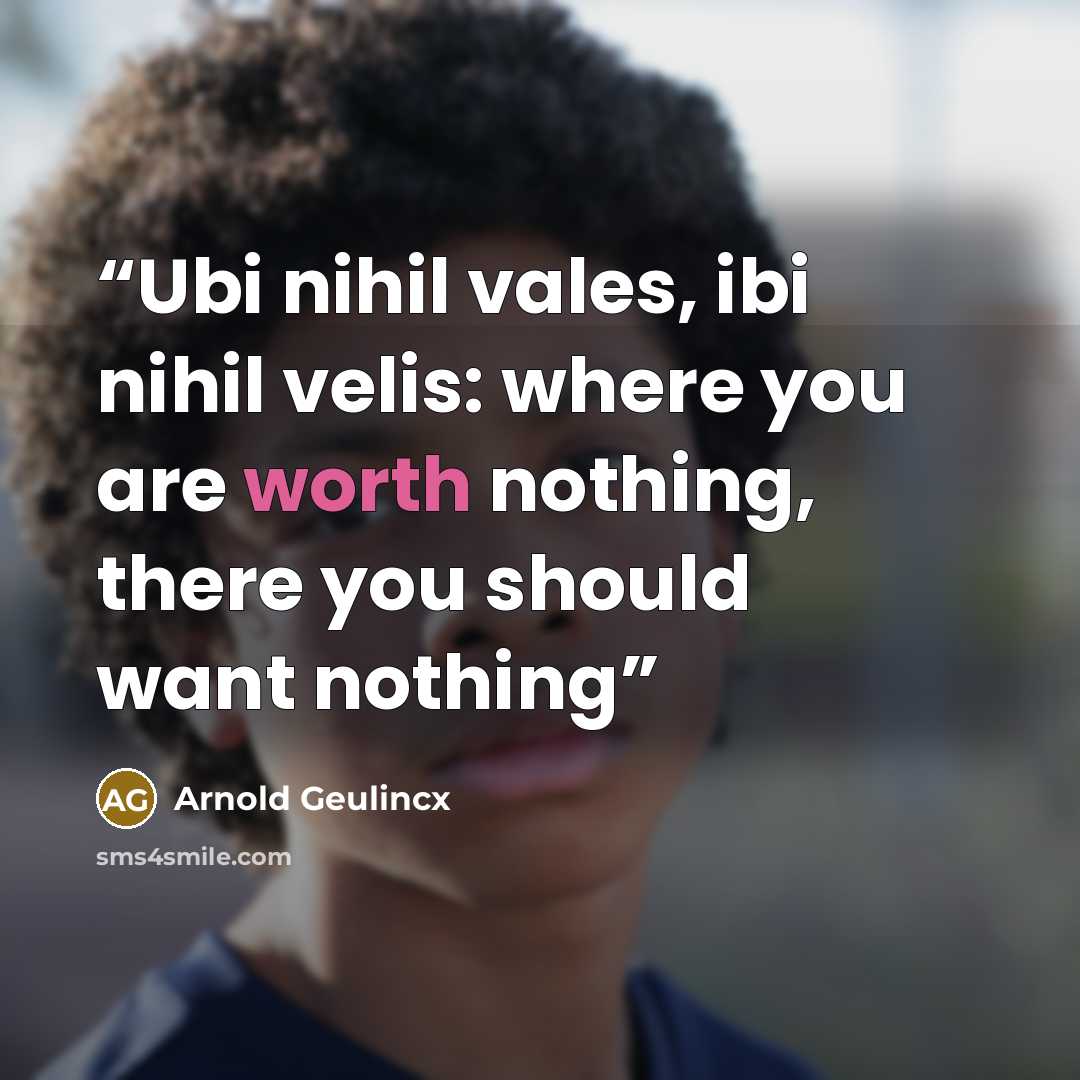 “Ubi nihil vales, ibi nihil velis: where you are worth nothing, there you should want nothing” quote by Arnold Geulincx